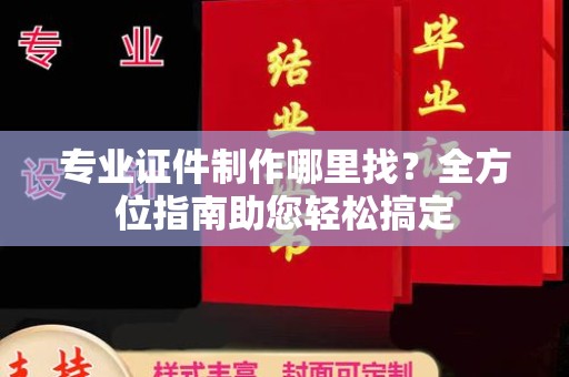 乌拉特后旗专业证件制作哪里找？全方位指南助您轻松搞定