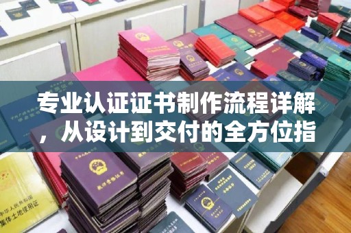 乌拉特后旗专业认证证书制作流程详解，从设计到交付的全方位指南