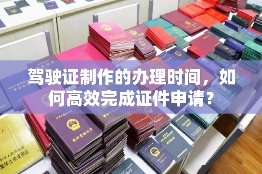 乌拉特后旗驾驶证制作的办理时间，如何高效完成证件申请？