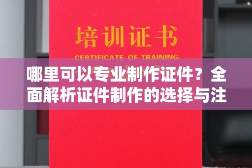 乌拉特后旗哪里可以专业制作证件？全面解析证件制作的选择与注意事项