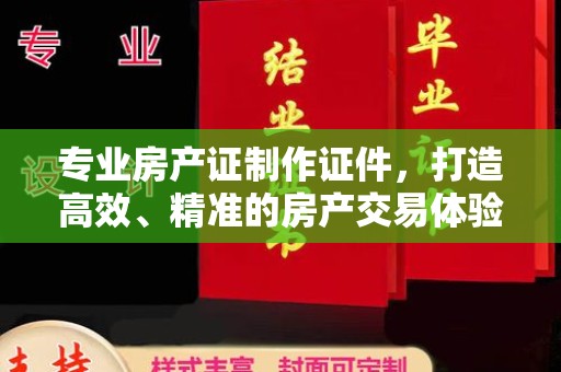 乌拉特后旗专业房产证制作证件，打造高效、精准的房产交易体验