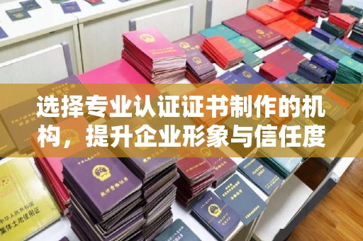 乌拉特后旗选择专业认证证书制作的机构，提升企业形象与信任度