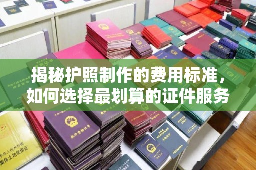 乌拉特后旗揭秘护照制作的费用标准，如何选择最划算的证件服务？