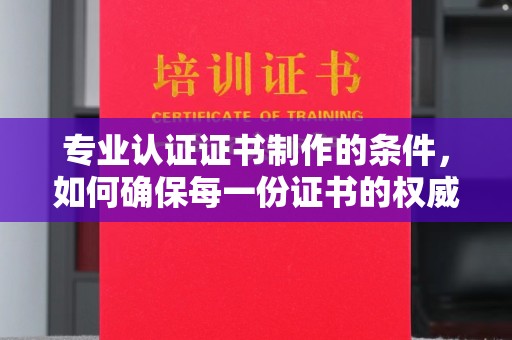 乌拉特后旗专业认证证书制作的条件，如何确保每一份证书的权威与可信